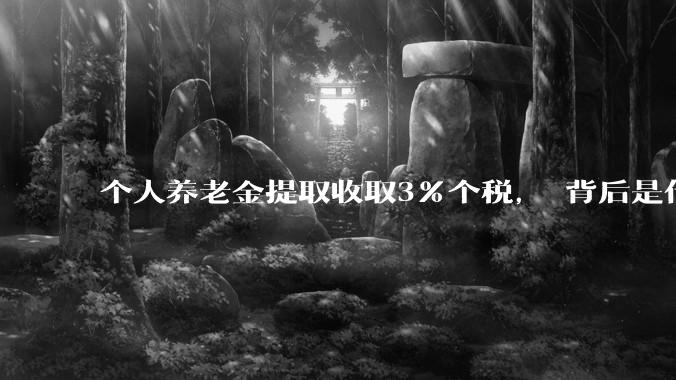 个人养老金提取收取3%个税， 背后是什么逻辑?