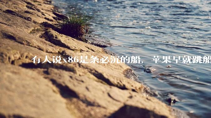有人说x86是条必沉的船，苹果早就跳船了，微软也有弃船的意图，你怎么看？