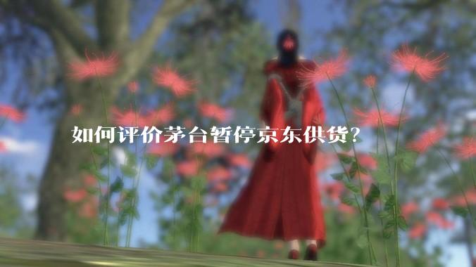 如何评价茅台暂停京东供货？