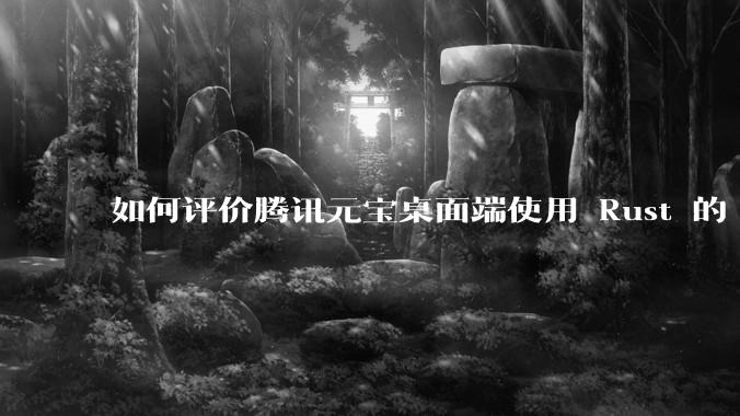 如何评价腾讯元宝桌面端使用 Rust 的 Tauri 框架？