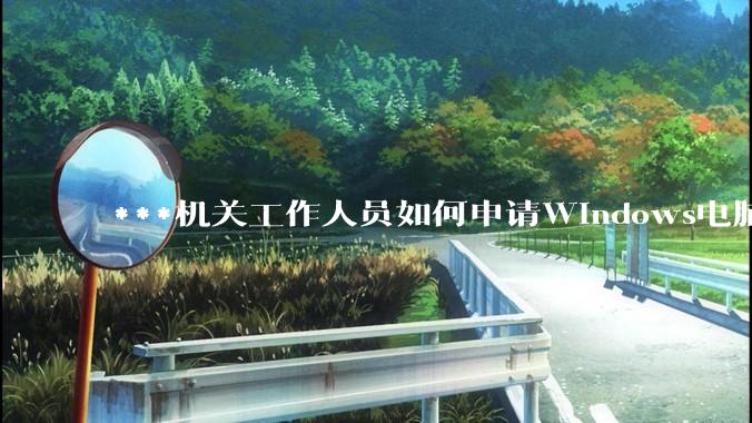 ***机关工作人员如何申请Windows电脑？