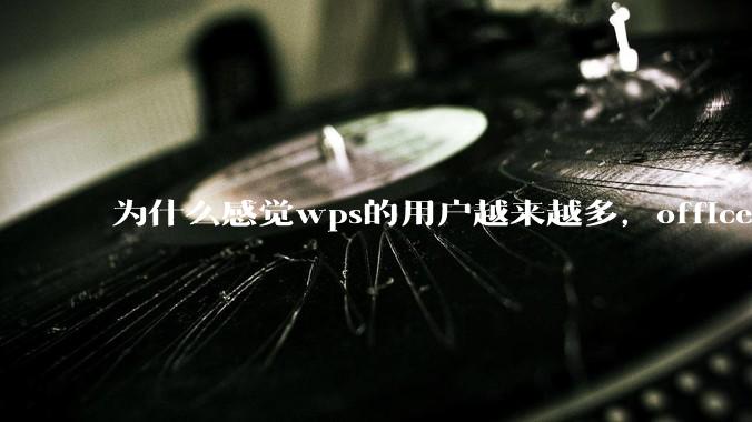 为什么感觉wps的用户越来越多，office没人用了?