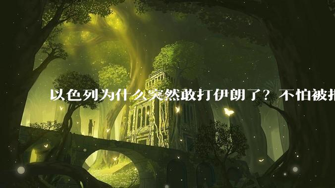 以色列为什么突然敢打伊朗了？不怕被报复？