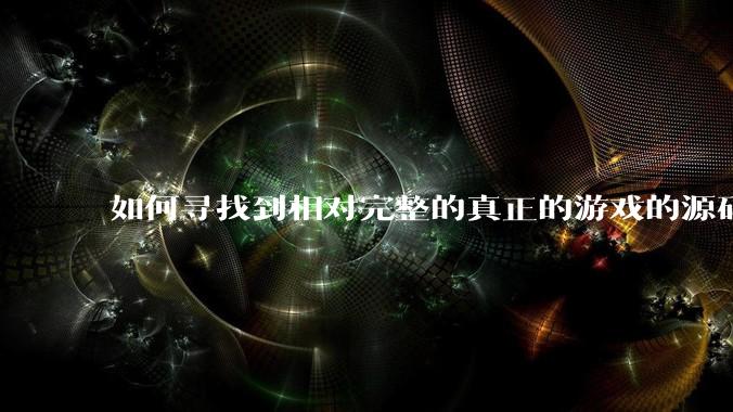 如何寻找到相对完整的真正的游戏的源码用来学习？