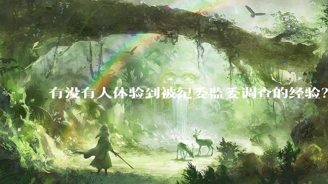 有没有人体验到被纪委监委调查的经验？